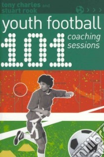 101 Youth Football Coaching Sessions libro in lingua di Charles Tony, Rook Stuart