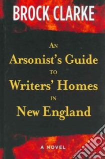 An Arsonist's Guide to Writers' Homes in New England libro in lingua di Clarke Brock