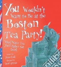 You Wouldn't Want to Be at the Boston Tea Party! libro in lingua di Cook Peter
