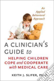A Clinician's Guide to Helping Children Cope and Cooperate With Medical Care libro in lingua di Slifer Keith J. Ph.D.