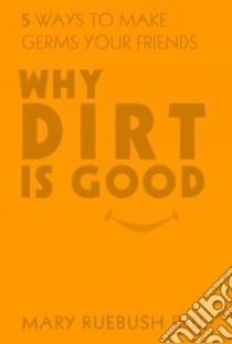 Why Dirt Is Good libro in lingua di Ruebush Mary Ph.D.
