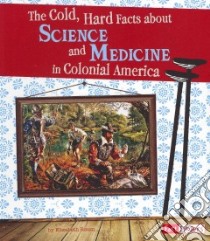 The Cold, Hard Facts About Science and Medicine in Colonial America libro in lingua di Raum Elizabeth