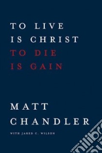 To Live Is Christ, to Die Is Gain libro in lingua di Chandler Matt, Wilson Jared C.
