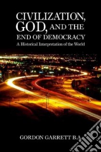 Civilization, God, and the End of Democracy libro in lingua di Garrett Gordon