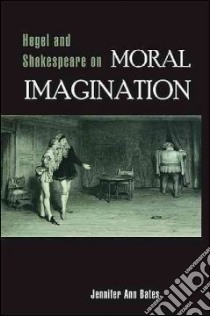 Hegel and Shakespeare on Moral Imagination libro in lingua di Bates Jennifer Ann