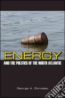 Energy and the Politics of the North Atlantic libro in lingua di Gonzalez George A.