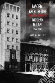 Fascism, Architecture, and the Claiming of Modern Milan, 1922-1943 libro in lingua di Maulsby Lucy M.