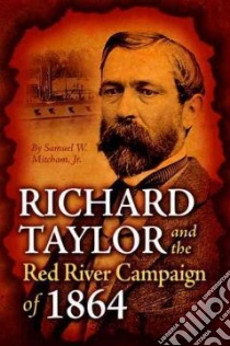 Richard Taylor and the Red River Campaign of 1864 libro in lingua di Mitcham Samuel W. Jr.