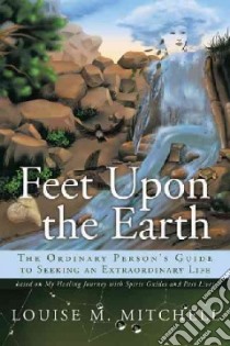 Feet upon the Earth, the Ordinary Person's Guide to Seeking an Extraordinary Life libro in lingua di Mitchell Louise M.