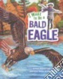 I Want to Be a Bald Eagle libro in lingua di Troupe Thomas Kingsley, Rodriguez Christina Ann (ILT)