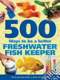 500 Ways to Be a Better Freshwater Fishkeeper libro in lingua di Bailey Mary, Evans Sean, Fletcher Nick, Green Andy, Hiscock Peter, Lambert Pat, Robinson Anna