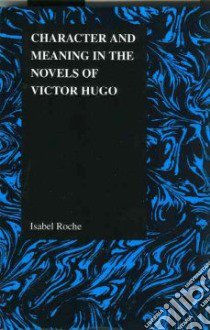 Character and Meaning in the Novels of Victor Hugo libro in lingua di Roche Isabel