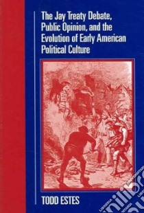The Jay Treaty Debate, Public Opinion, And the Evolution of Early American Political Culture libro in lingua di Estes Todd