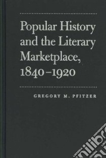 Popular History and the Literary Marketplace, 1840-1920 libro in lingua di Pfitzer Gregory M.