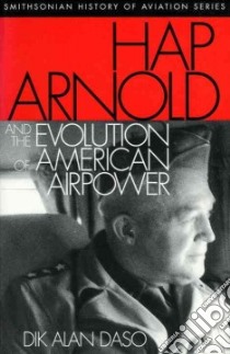Hap Arnold and the Evolution of American Airpower libro in lingua di Daso Dik A.