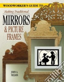 Woodworker's Guide to Making Traditional Mirrors and Picture Frames libro in lingua di Nelson John A.