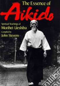 The Essence of Aikido libro in lingua di Ueshiba Morihei, Stevens John (COM)
