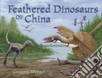 Feathered Dinosaurs of China libro in lingua di Wenzel Gregory C.