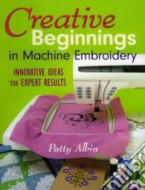 Creative Beginnings in Machine Embroidery libro in lingua di Albin Patty