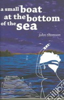A Small Boat At The Bottom Of The Sea libro in lingua di Thomson John