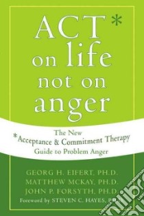 Act on Life Not on Anger libro in lingua di Eifert Georg H. Ph.D., McKay Matthew, Forsyth John P. Ph.D.