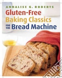 Gluten-Free Baking Classics for the Bread Machine libro in lingua di Roberts Annalise G.