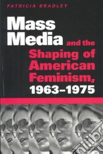 Mass Media and the Shaping of American Feminism, 1963-1975 libro in lingua di Bradley Patricia