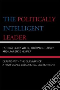 The Politically Intelligent Leader libro in lingua di White Patricia Clark, Harvey Thomas R., Kemper Lawrence