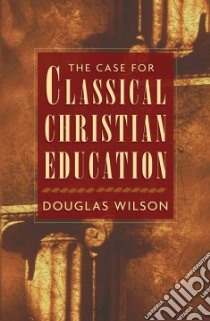 The Case for Classical Christian Education libro in lingua di Wilson Douglas