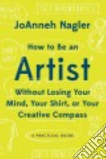 How to Be an Artist Without Losing Your Mind, Your Shirt, or Your Creative Compass libro in lingua di Nagler Joanneh