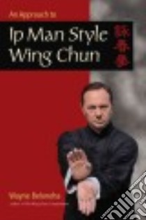 An Approach to Ip Man Style Wing Chun libro in lingua di Belonoha Wayne