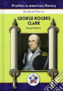 The Life and Times of George Rogers Clark libro in lingua di Roberts Russell