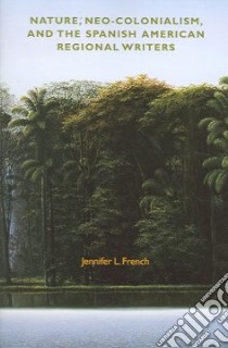 Nature, Neo-Colonialism and the Spanish American Regional Writers libro in lingua di French Jennifer L.