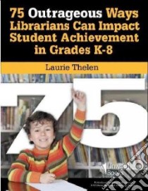 75 Outrageous Ways for Librarians to Impact Student Achievement in Grades K-8 libro in lingua di Thelen Laurie