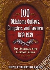 100 Oklahoma Outlaws, Gangsters, And Lawmen, 1839-1939 libro in lingua di Anderson Dan, Yadon Laurence, Smith Robert Barr (EDT)
