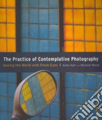 The Practice of Contemplative Photography libro in lingua di Karr Andy, Wood Michael