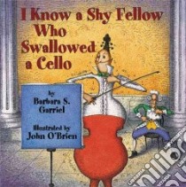 I Know a Shy Fellow Who Swallowed a Cello libro in lingua di Garriel Barbara S., O'Brien John (ILT)