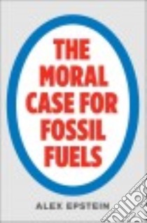 The Moral Case for Fossil Fuels libro in lingua di Epstein Alex