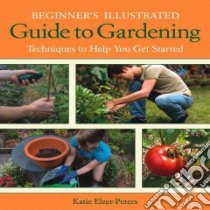 Beginner's Illustrated Guide to Gardening libro in lingua di Elzer-Peters Katie
