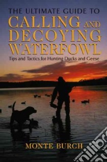 The Ultimate Guide to Calling and Decoying Waterfowl libro in lingua di Burch Monte