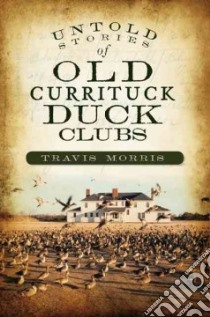 Untold Stories of Old Currituck Duck Clubs libro in lingua di Morris Travis