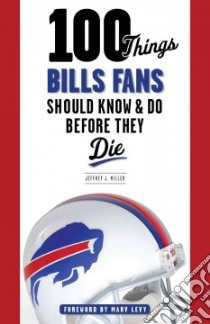 100 Things Bills Fans Should Know & Do Before They Die libro in lingua di Miller Jeffrey J., Levy Marv (FRW)