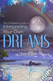 The Complete Guide to Interpreting Your Own Dreams and What They Mean to You libro in lingua di Morgan K. O.