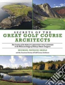 Secrets of the Great Golf Course Architects libro in lingua di Shiels Michael Patrick