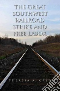The Great Southwest Railroad Strike and Free Labor libro in lingua di Case Theresa A.