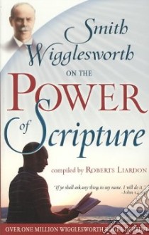 Smith Wigglesworth on the Power of Scripture libro in lingua di Wigglesworth Smith, Liardon Roberts (COM)