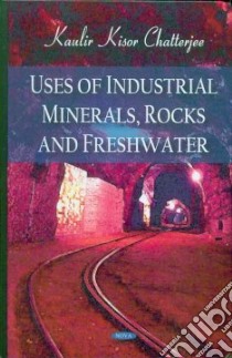 Uses of Industrial Minerals, Rocks and Freshwater libro in lingua di Chatterjee Kaulir Kisor