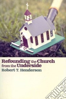 Refounding the Church from the Underside libro in lingua di Henderson Robert Thornton