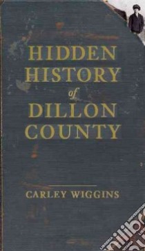 Hidden History of Dillon County libro in lingua di Wiggins Carley