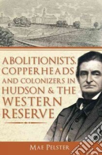 Abolitionists, Copperheads and Colonizers in Hudson & the Western Reserve libro in lingua di Pelster Mae